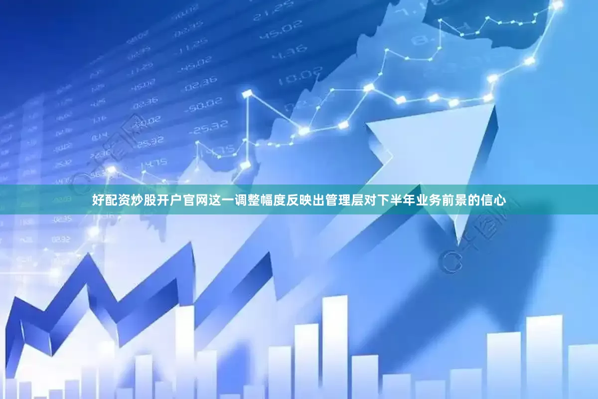 好配资炒股开户官网这一调整幅度反映出管理层对下半年业务前景的信心