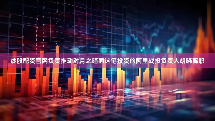 炒股配资官网负责推动对月之暗面这笔投资的阿里战投负责人胡晓离职