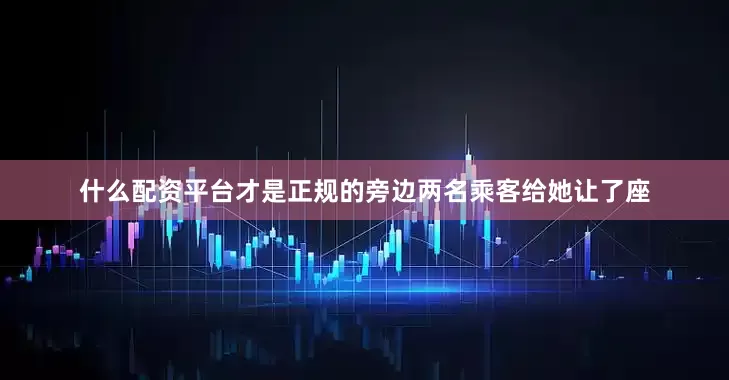 什么配资平台才是正规的旁边两名乘客给她让了座