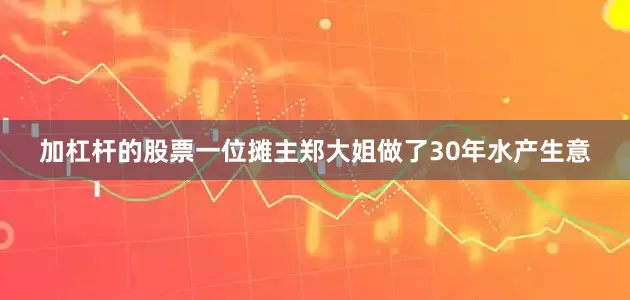加杠杆的股票一位摊主郑大姐做了30年水产生意
