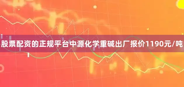股票配资的正规平台中源化学重碱出厂报价1190元/吨