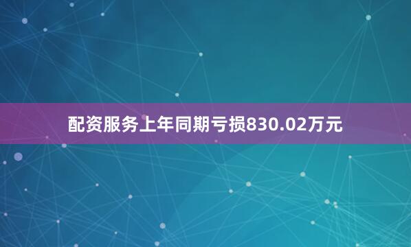配资服务上年同期亏损830.02万元