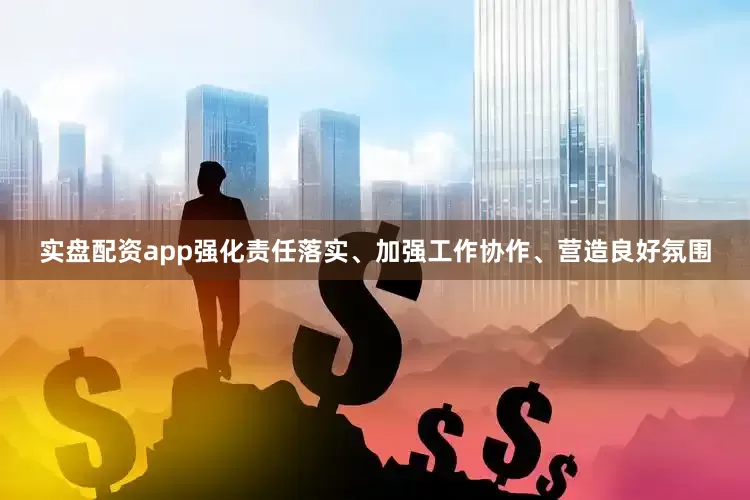 实盘配资app强化责任落实、加强工作协作、营造良好氛围