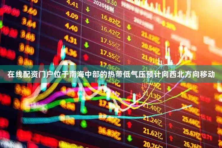 在线配资门户位于南海中部的热带低气压预计向西北方向移动