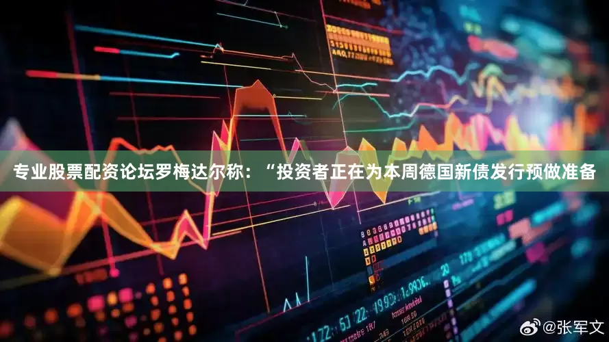 专业股票配资论坛罗梅达尔称：“投资者正在为本周德国新债发行预做准备