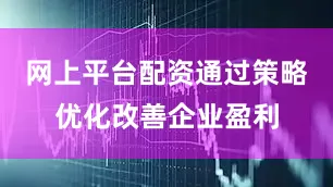 网上平台配资通过策略优化改善企业盈利