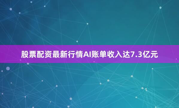 股票配资最新行情AI账单收入达7.3亿元