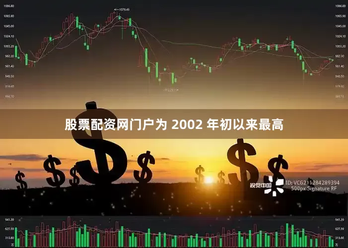 股票配资网门户为 2002 年初以来最高