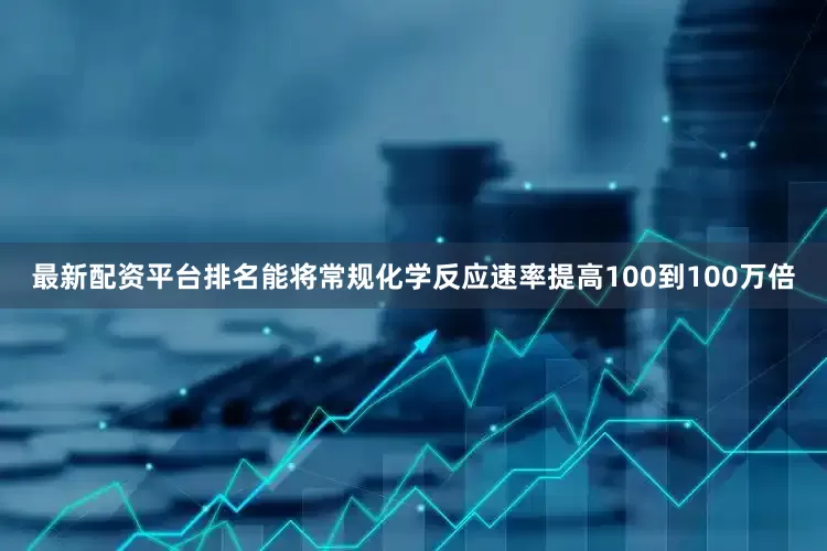 最新配资平台排名能将常规化学反应速率提高100到100万倍