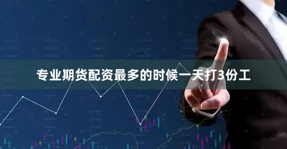 专业期货配资最多的时候一天打3份工