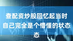 查配资炒股回忆起当时自己完全是个懵懂的状态