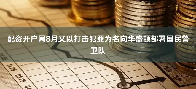 配资开户网8月又以打击犯罪为名向华盛顿部署国民警卫队