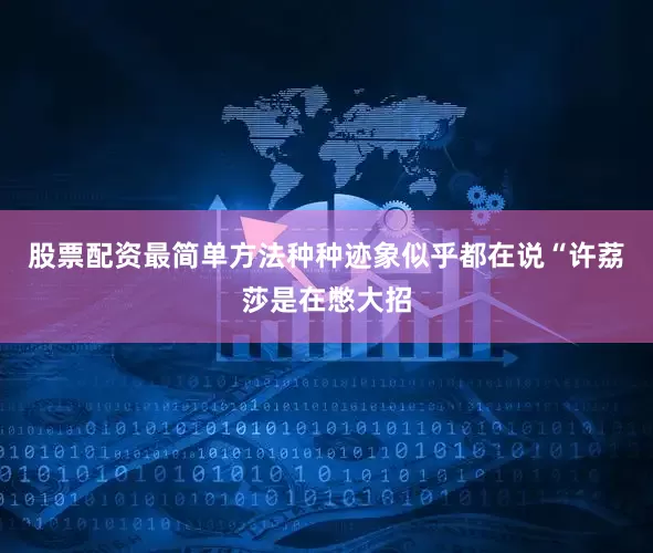 股票配资最简单方法种种迹象似乎都在说“许荔莎是在憋大招