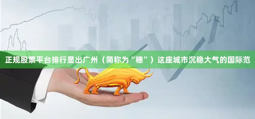 正规股票平台排行显出广州（简称为“穗”）这座城市沉稳大气的国际范