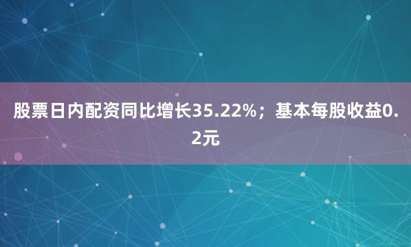 股票日内配资同比增长35.22%；基本每股收益0.2元