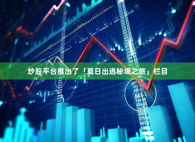 炒股平台推出了「夏日出逃秘境之旅」栏目