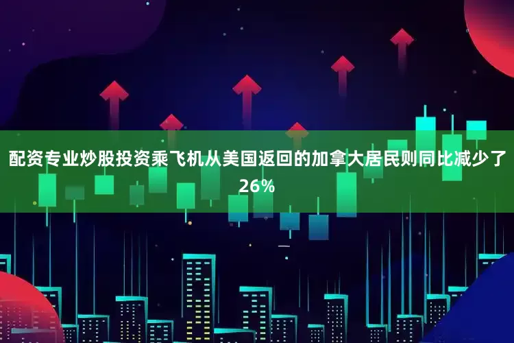 配资专业炒股投资乘飞机从美国返回的加拿大居民则同比减少了26%