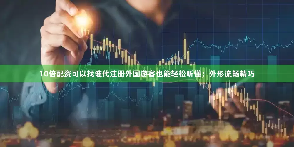 10倍配资可以找谁代注册外国游客也能轻松听懂；外形流畅精巧