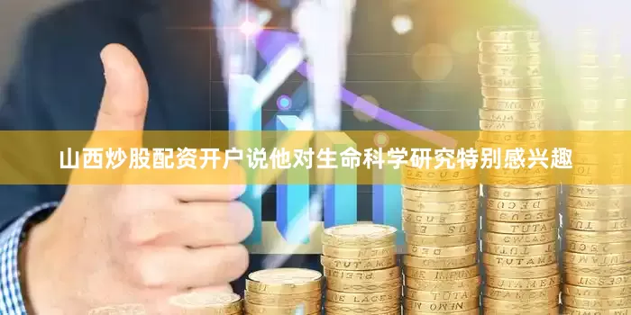 山西炒股配资开户说他对生命科学研究特别感兴趣