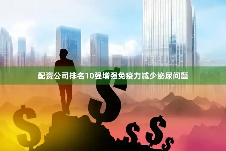 配资公司排名10强增强免疫力减少泌尿问题