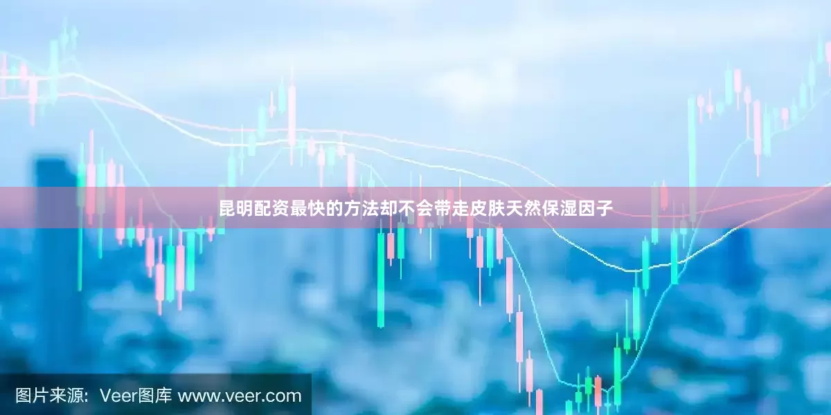 昆明配资最快的方法却不会带走皮肤天然保湿因子