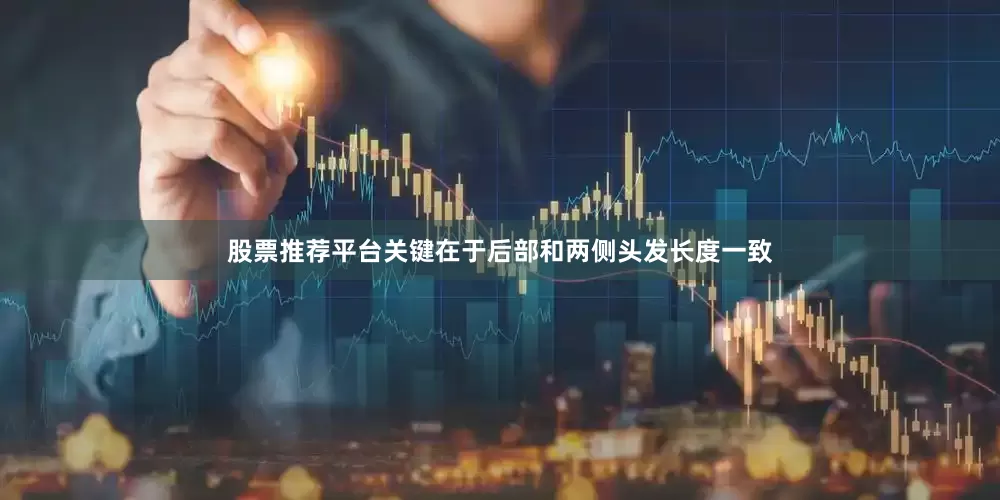股票推荐平台关键在于后部和两侧头发长度一致